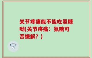 关节疼痛能不能吃氨糖呦(关节疼痛：氨糖可否缓解？)