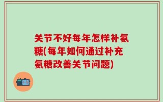 关节不好每年怎样补氨糖(每年如何通过补充氨糖改善关节问题)