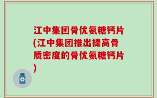 江中集团骨优氨糖钙片(江中集团推出提高骨质密度的骨优氨糖钙片)