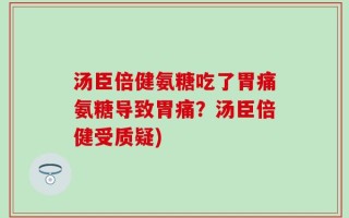 汤臣倍健氨糖吃了胃痛氨糖导致胃痛？汤臣倍健受质疑)