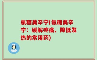 氨糖美辛宁(氨糖美辛宁：缓解疼痛、降低发热的常用药)