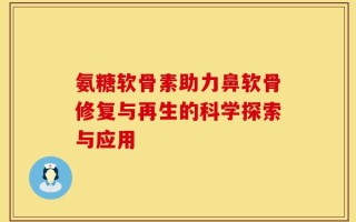 氨糖软骨素助力鼻软骨修复与再生的科学探索与应用