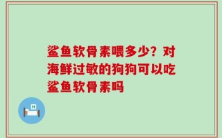 鲨鱼软骨素喂多少？对海鲜过敏的狗狗可以吃鲨鱼软骨素吗