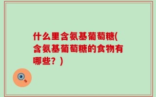 什么里含氨基葡萄糖(含氨基葡萄糖的食物有哪些？)