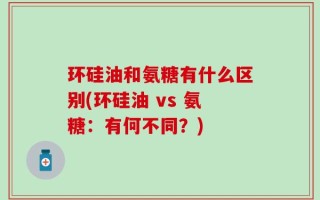 环硅油和氨糖有什么区别(环硅油 vs 氨糖：有何不同？)