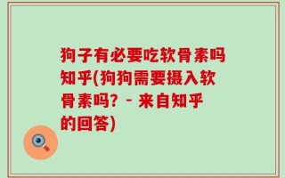 狗子有必要吃软骨素吗知乎(狗狗需要摄入软骨素吗？- 来自知乎的回答)