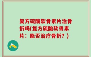复方硫酸软骨素片治骨折吗(复方硫酸软骨素片：能否治疗骨折？)