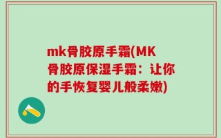 mk骨胶原手霜(MK骨胶原保湿手霜：让你的手恢复婴儿般柔嫩)