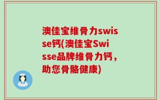 澳佳宝维骨力swisse钙(澳佳宝Swisse品牌维骨力钙，助您骨骼健康)