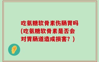 吃氨糖软骨素伤肠胃吗(吃氨糖软骨素是否会对胃肠道造成损害？)