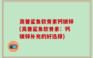 高普鲨鱼软骨素钙镁锌(高普鲨鱼软骨素：钙镁锌补充的好选择)
