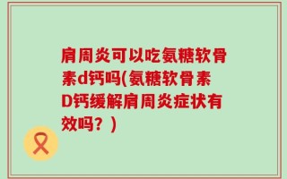 肩周炎可以吃氨糖软骨素d钙吗(氨糖软骨素D钙缓解肩周炎症状有效吗？)