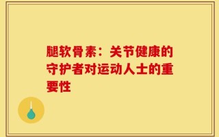 腿软骨素：关节健康的守护者对运动人士的重要性