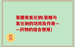 氨糖有氯化钠(氨糖与氯化钠的功效及作用——药物的结合使用)