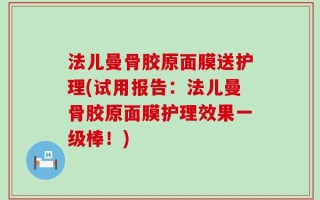 法儿曼骨胶原面膜送护理(试用报告：法儿曼骨胶原面膜护理效果一级棒！)