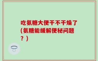 吃氨糖大便干不干燥了(氨糖能缓解便秘问题？)