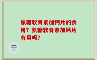 氨糖软骨素加钙片的食用？氨糖软骨素加钙片有用吗？