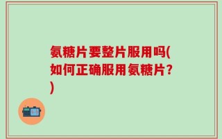 氨糖片要整片服用吗(如何正确服用氨糖片？)
