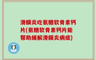 滑膜炎吃氨糖软骨素钙片(氨糖软骨素钙片能帮助缓解滑膜炎病症)