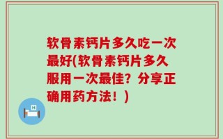 软骨素钙片多久吃一次最好(软骨素钙片多久服用一次最佳？分享正确用药方法！)