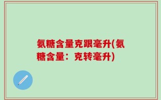 氨糖含量克跟毫升(氨糖含量：克转毫升)