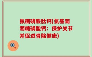氨糖磷酸肽钙(氨基葡萄糖磷酸钙：保护关节并促进骨骼健康)