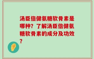 汤臣倍健氨糖软骨素是哪种？了解汤臣倍健氨糖软骨素的成分及功效？