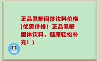 正品氨糖固体饮料价格(优惠价格！正品氨糖固体饮料，健康轻松补充！)