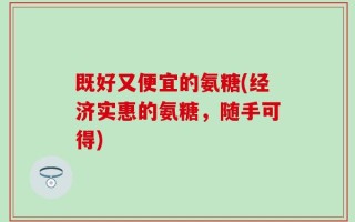 既好又便宜的氨糖(经济实惠的氨糖，随手可得)