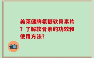 美莱健牌氨糖软骨素片？了解软骨素的功效和使用方法？