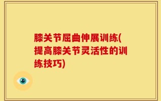 膝关节屈曲伸展训练(提高膝关节灵活性的训练技巧)