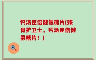 钙汤臣倍健氨糖片(臻骨护卫士，钙汤臣倍健氨糖片！)