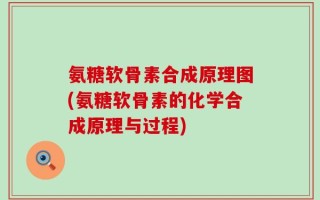 氨糖软骨素合成原理图(氨糖软骨素的化学合成原理与过程)