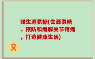 碰生源氨糖(生源氨糖，预防和缓解关节疼痛，打造健康生活)
