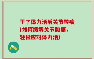干了体力活后关节酸痛(如何缓解关节酸痛，轻松应对体力活)