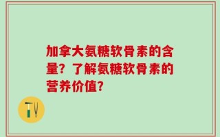 加拿大氨糖软骨素的含量？了解氨糖软骨素的营养价值？