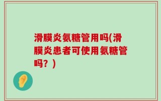 滑膜炎氨糖管用吗(滑膜炎患者可使用氨糖管吗？)