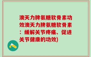 澳天力牌氨糖软骨素功效澳天力牌氨糖软骨素：缓解关节疼痛、促进关节健康的功效)