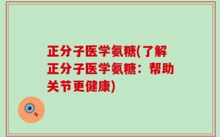 正分子医学氨糖(了解正分子医学氨糖：帮助关节更健康)