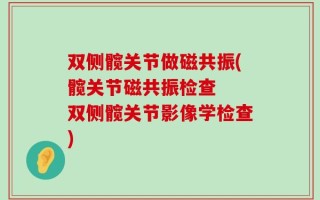 双侧髋关节做磁共振(髋关节磁共振检查  双侧髋关节影像学检查)