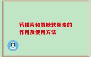 钙镁片和氨糖软骨素的作用及使用方法