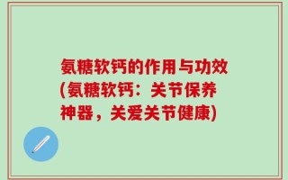 氨糖软钙的作用与功效(氨糖软钙：关节保养神器，关爱关节健康)