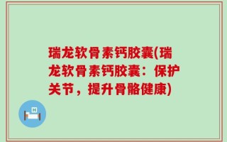 瑞龙软骨素钙胶囊(瑞龙软骨素钙胶囊：保护关节，提升骨骼健康)