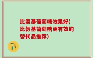 比氨基葡萄糖效果好(比氨基葡萄糖更有效的替代品推荐)
