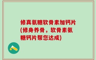修真氨糖软骨素加钙片(修身养骨，软骨素氨糖钙片帮您达成)