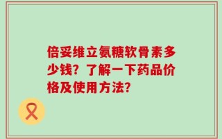 倍妥维立氨糖软骨素多少钱？了解一下药品价格及使用方法？