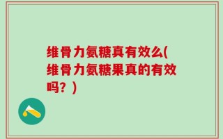 维骨力氨糖真有效么(维骨力氨糖果真的有效吗？)