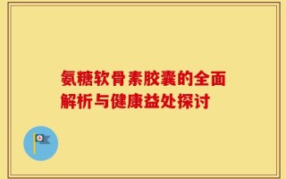 氨糖软骨素胶囊的全面解析与健康益处探讨