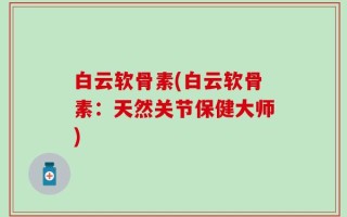 白云软骨素(白云软骨素：天然关节保健大师)