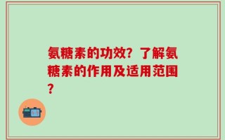 氨糖素的功效？了解氨糖素的作用及适用范围？